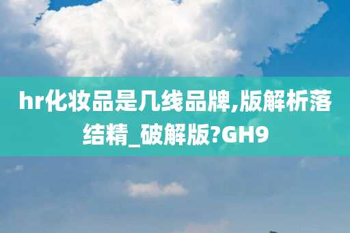 hr化妆品是几线品牌,版解析落结精_破解版?GH9