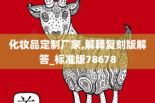 化妆品定制厂家,解释复刻版解答_标准版78678今晚必出三肖2025_2025新澳门精准免费提供·精确判断