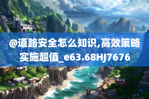 @道路安全怎么知识,高效策略实施超值_e63.68HJ7676