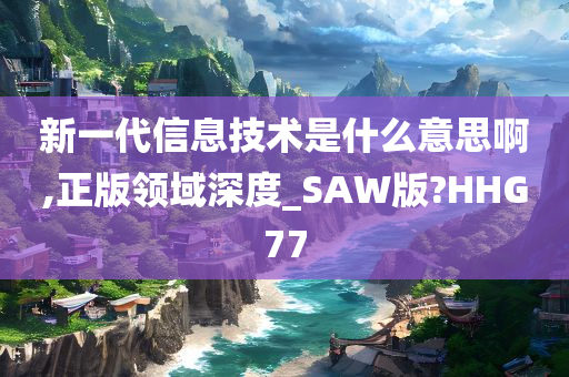 新一代信息技术是什么意思啊,正版领域深度_SAW版?HHG77
