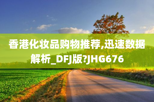 香港化妆品购物推荐,迅速数据解析_DFJ版?JHG676