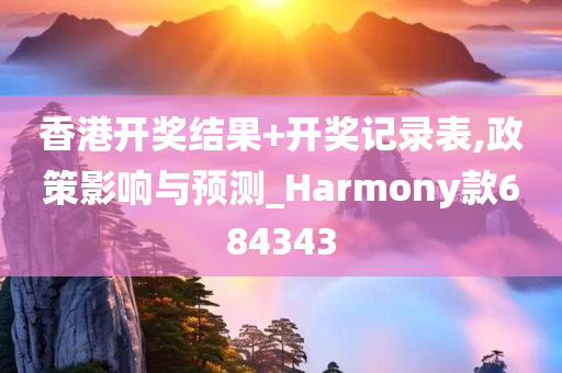 香港开奖结果+开奖记录表,政策影响与预测_Harmony款684343