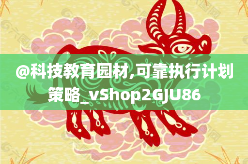 @科技教育园材,可靠执行计划策略_vShop2GJU86