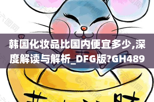 韩国化妆品比国内便宜多少,深度解读与解析_DFG版?GH489