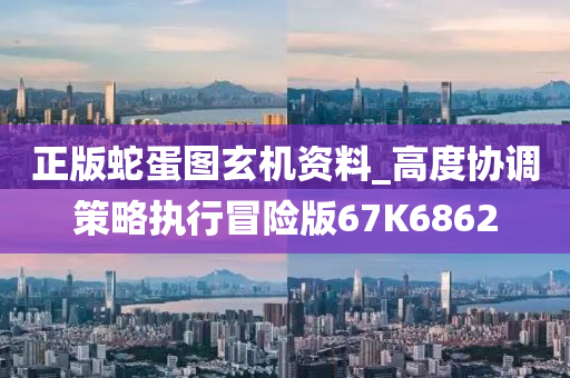 正版蛇蛋图玄机资料_高度协调策略执行冒险版67K6862