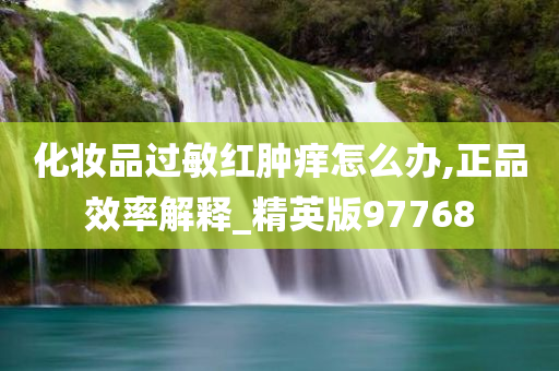 化妆品过敏红肿痒怎么办,正品效率解释_精英版97768