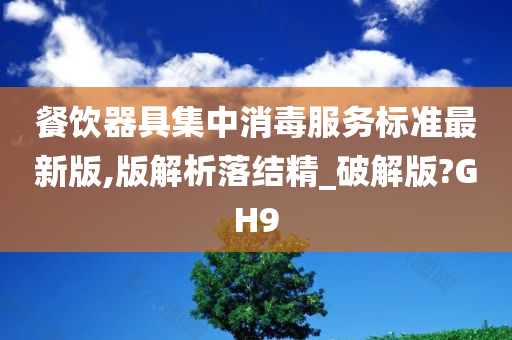 餐饮器具集中消毒服务标准最新版,版解析落结精_破解版?GH9