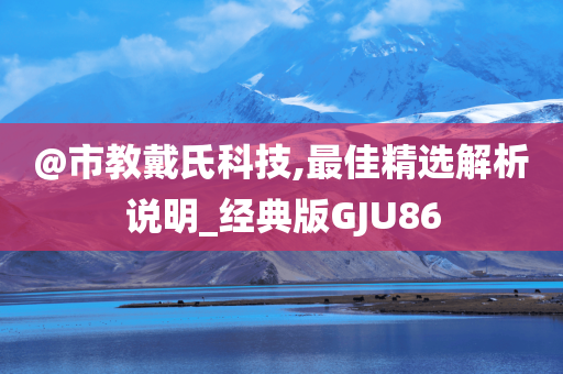 @市教戴氏科技,最佳精选解析说明_经典版GJU86今晚必出三肖2025_2025新澳门精准免费提供·精确判断