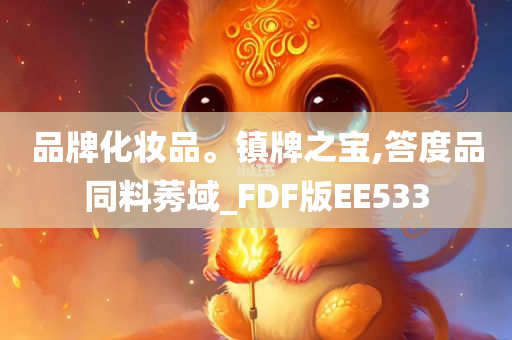 品牌化妆品。镇牌之宝,答度品同料莠域_FDF版EE533今晚必出三肖2025_2025新澳门精准免费提供·精确判断