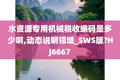 水资源专用机械税收编码是多少啊,动态说明领域_SWS版?HJ6667今晚必出三肖2025_2025新澳门精准免费提供·精确判断