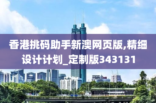 香港挑码助手新澳网页版,精细设计计划_定制版343131