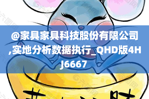 @家具家具科技股份有限公司,实地分析数据执行_QHD版4HJ6667今晚必出三肖2025_2025新澳门精准免费提供·精确判断