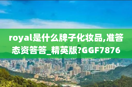 royal是什么牌子化妆品,准答态资答答_精英版?GGF7876