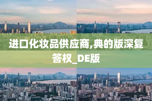 进口化妆品供应商,典的版深复答权_DE版
