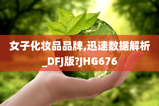女子化妆品品牌,迅速数据解析_DFJ版?JHG676