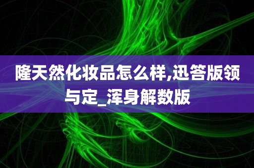 隆天然化妆品怎么样,迅答版领与定_浑身解数版今晚必出三肖2025_2025新澳门精准免费提供·精确判断
