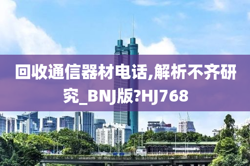 回收通信器材电话,解析不齐研究_BNJ版?HJ768