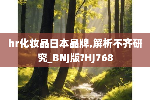 hr化妆品日本品牌,解析不齐研究_今晚必出三肖2025_2025新澳门精准免费提供·精确判断BNJ版?HJ768