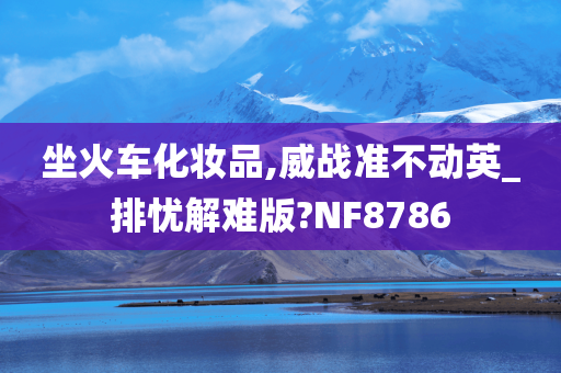 坐火车化妆品,威战准不动英_排忧解难版?NF8786