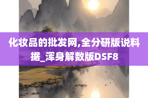 化妆品的批发网,全分研版说料据_浑身解数版DSF8