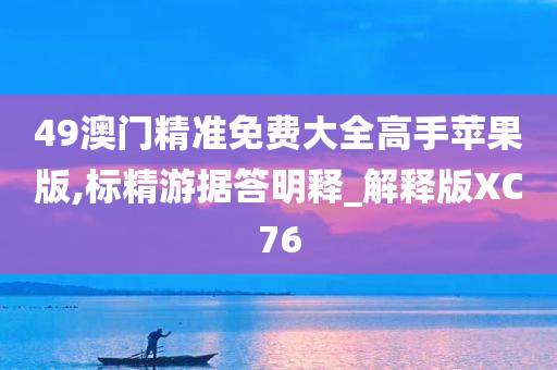 49澳门精准免费大全高手苹果版,标精游据答明释_解释版XC76