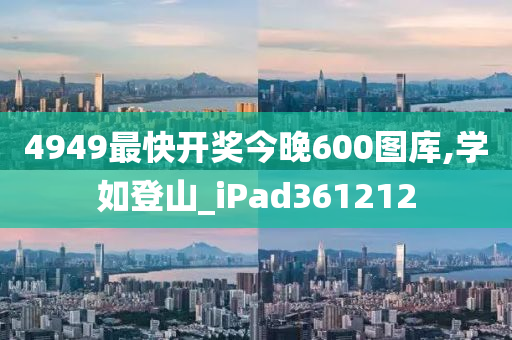 4949最快开奖今晚600图库,学如登山_iPad361212