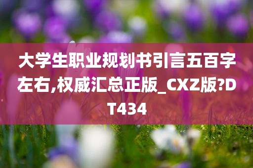 大学生职业规划书引言五百字左右,权威汇总正版_CXZ版?DT434
