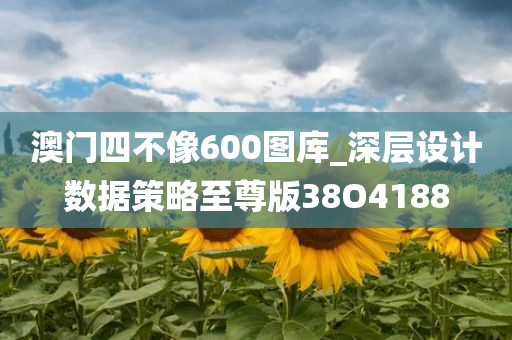 澳门四不像600图库_深层设计数据策略至尊版38O4188