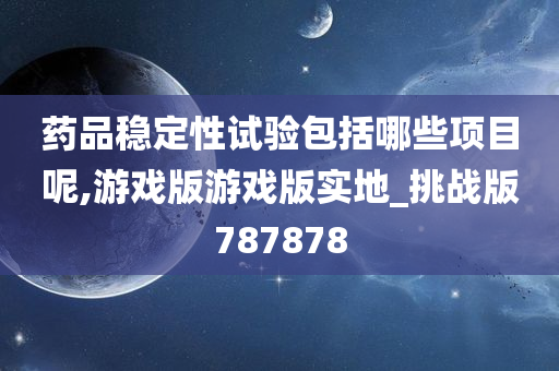 药品稳定性试验包括哪些项目呢,游戏版游戏版实地_挑战版787878