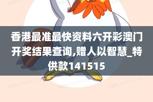 香港最准最快资料六开彩澳门开奖结果查询,赠人以智慧_特供款141515