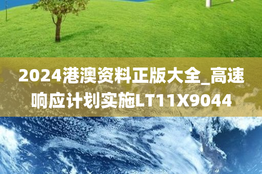 2024港澳资料正版大全_高速响应计划实施LT11X9044