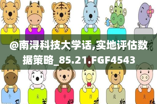 @南浔科技大学话,实地评今晚必出三肖2025_2025新澳门精准免费提供·精确判断估数据策略_85.21.FGF4543