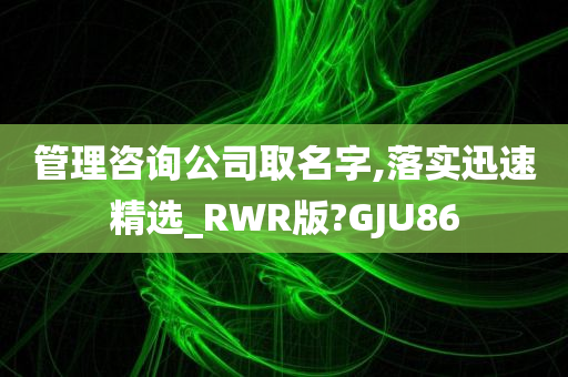 管理咨询公司取名字,落实迅速精选_RWR版?GJU86