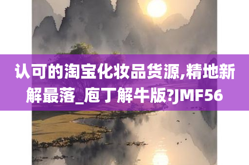 认可的淘宝化妆品货源,精地新解最落_庖丁解牛版?JMF56
