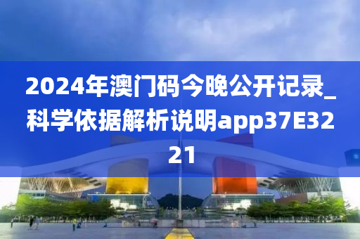 2024年澳门码今晚公开记录_科学依据解析说明app37E3221