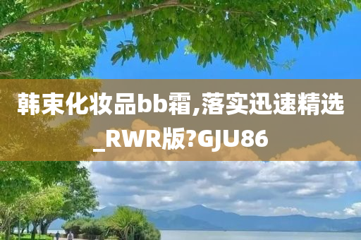 韩束化妆品bb霜,落实迅速精选_RWR版?GJU86今晚必出三肖2025_2025新澳门精准免费提供·精确判断