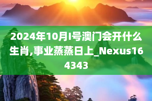 2024年10月I号澳门会开什么生肖,事业蒸蒸日上_Nexus164343