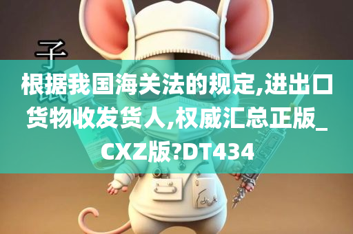 根据我国海关法的规定,进出口货物收发货人,权威汇总正版_CXZ版?DT434