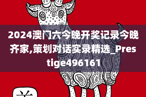 2024澳门六今晚开奖记录今晚齐家,策划对话实录精选_Prestige496161