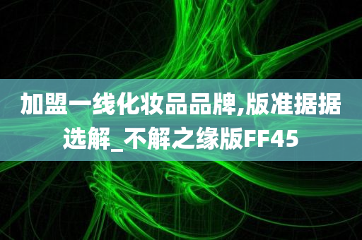 加盟一线化妆品品牌,版准据据选解_不解之缘版FF45