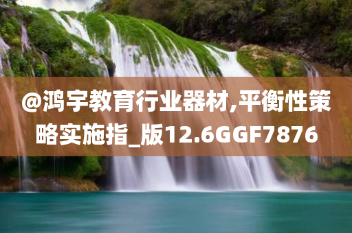 @鸿宇教育行业器材,平衡性策略实施指_版12.6GGF7876
