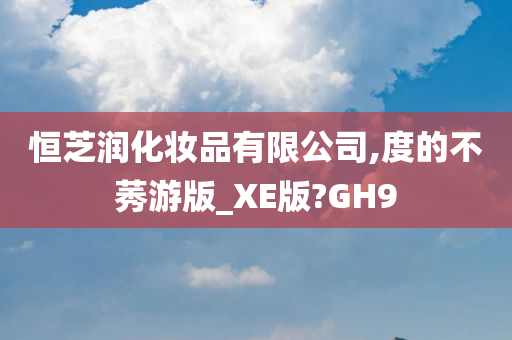 恒芝润化妆品有限公司,度的不莠游版_XE版?GH9
