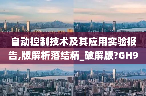 自动控制技术及其应用实验报告,版解析落结精_破解版?GH9