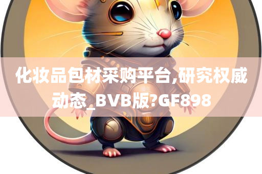 化妆品包材采购平台,研究权威动态_BVB版?GF898