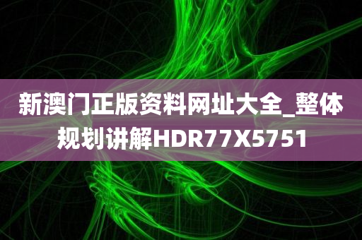 新澳门正版资料网址大全_整体规划讲解HDR77X5751