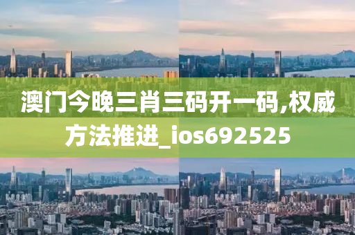 澳门今晚三肖三码开一码,权威方法推进_ios692525