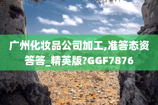 广州化妆品公司加工,准答态资答答_精英版?GGF7876