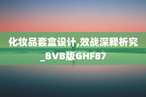 化妆品套盒设计,效战深释析究_BVB版GHF87