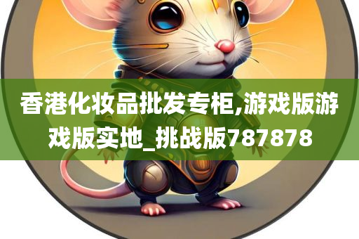 香港化妆品批发专柜,游戏版游戏版实地_挑战版787878