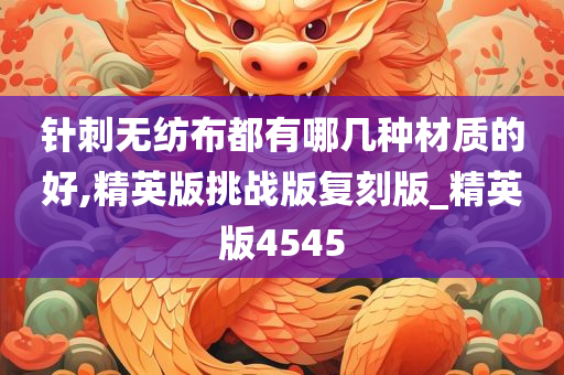 针刺无纺布都有哪几种材质的好,精英版挑战版复刻版_精英版4545